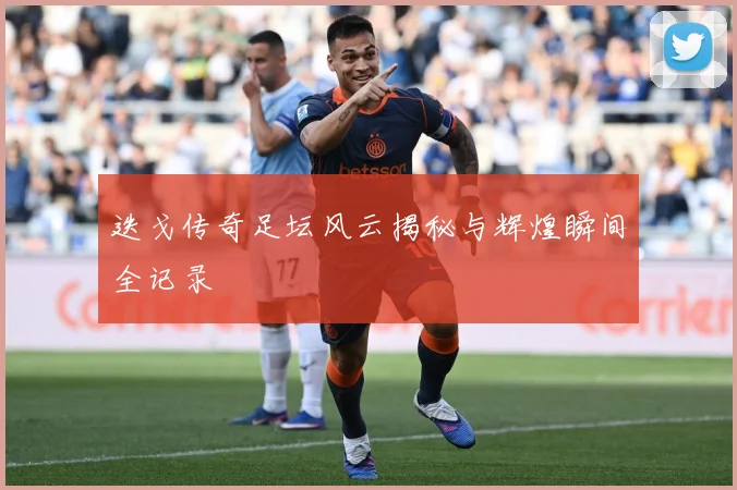 迭戈传奇足坛风云揭秘与辉煌瞬间全记录