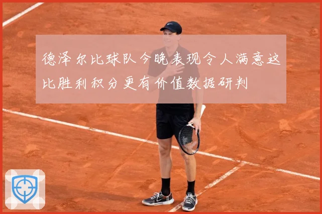 德泽尔比球队今晚表现令人满意这比胜利积分更有价值数据研判