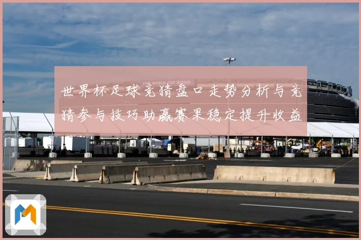 世界杯足球竞猜盘口走势分析与竞猜参与技巧助赢赛果稳定提升收益数据研判