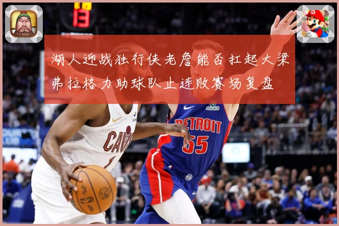 湖人迎战独行侠老詹能否扛起大梁弗拉格力助球队止连败赛场复盘