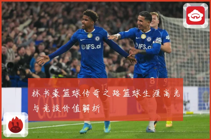 林书豪篮球传奇之路篮球生涯高光与竞技价值解析