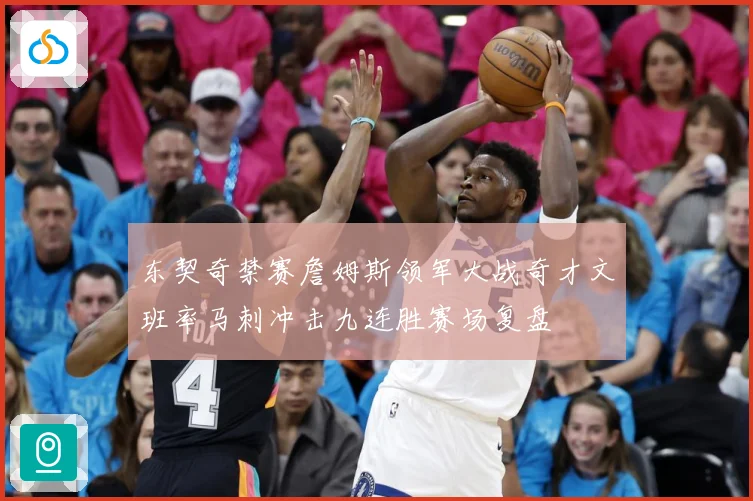 东契奇禁赛詹姆斯领军大战奇才文班率马刺冲击九连胜赛场复盘