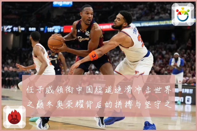 任子威领衔中国短道速滑冲击世界之巅冬奥荣耀背后的拼搏与坚守之路