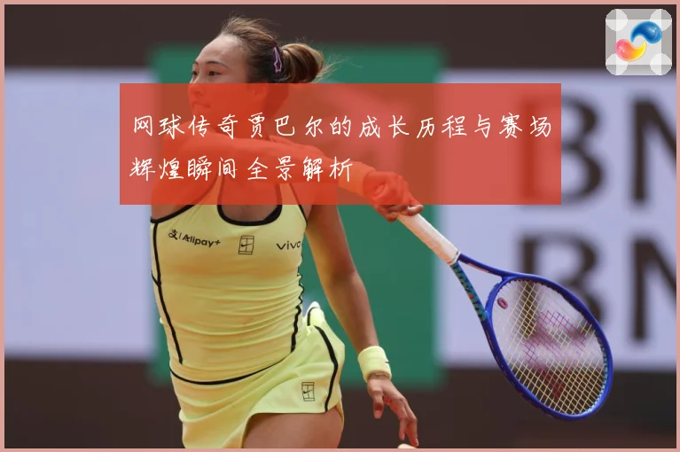 网球传奇贾巴尔的成长历程与赛场辉煌瞬间全景解析