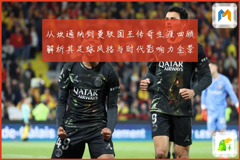 从坎通纳到曼联国王传奇生涯回顾解析其足球风格与时代影响力全景观察