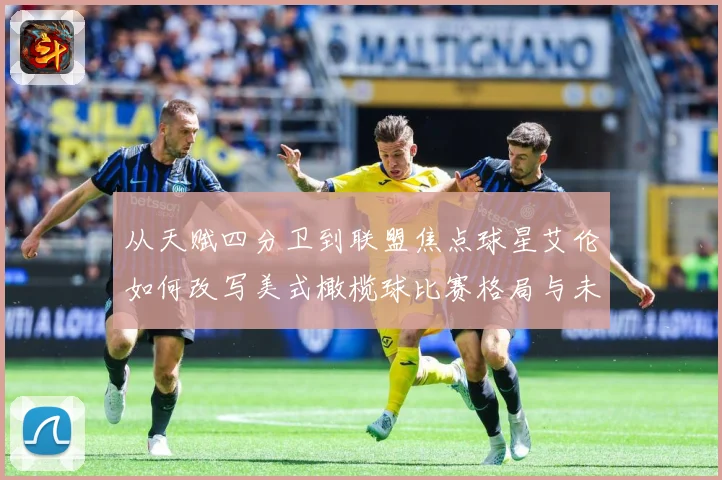 从天赋四分卫到联盟焦点球星艾伦如何改写美式橄榄球比赛格局与未来趋势