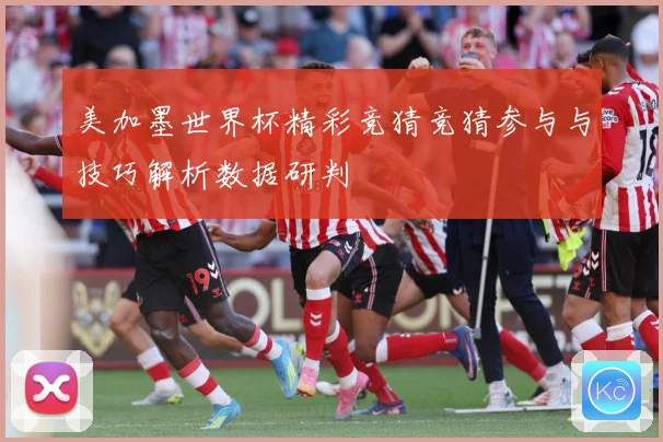 美加墨世界杯精彩竞猜竞猜参与与技巧解析数据研判
