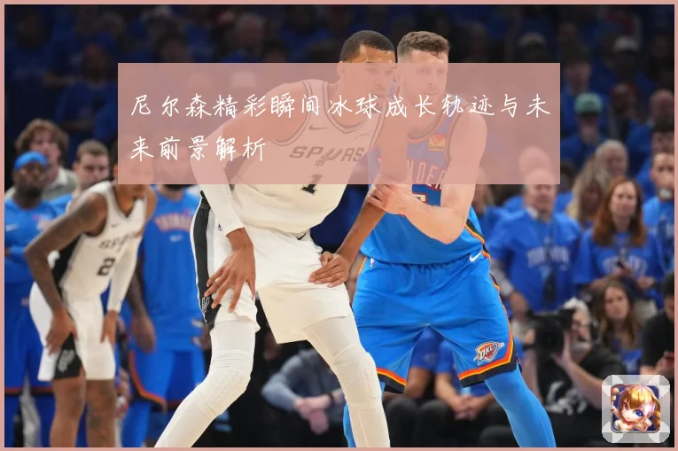 尼尔森精彩瞬间冰球成长轨迹与未来前景解析