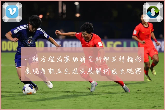 一级方程式赛场新星科维亚特精彩表现与职业生涯发展解析成长观察