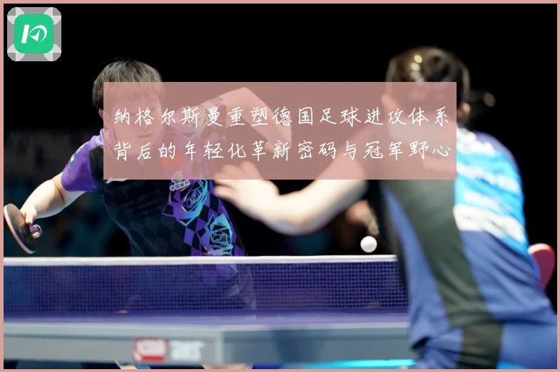 纳格尔斯曼重塑德国足球进攻体系背后的年轻化革新密码与冠军野心