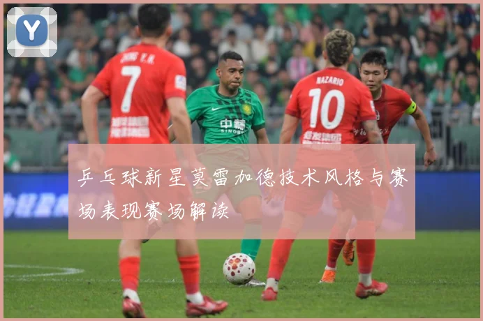 乒乓球新星莫雷加德技术风格与赛场表现赛场解读