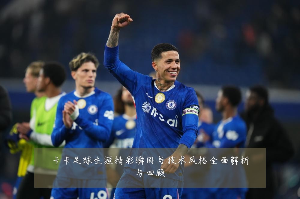 卡卡足球生涯精彩瞬间与技术风格全面解析与回顾
