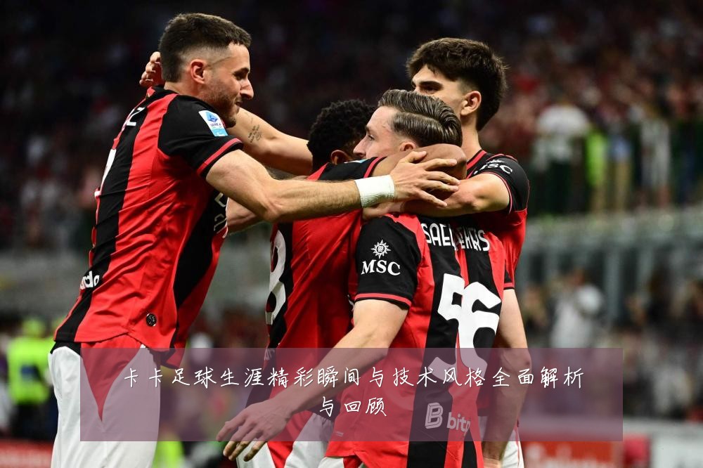 卡卡足球生涯精彩瞬间与技术风格全面解析与回顾
