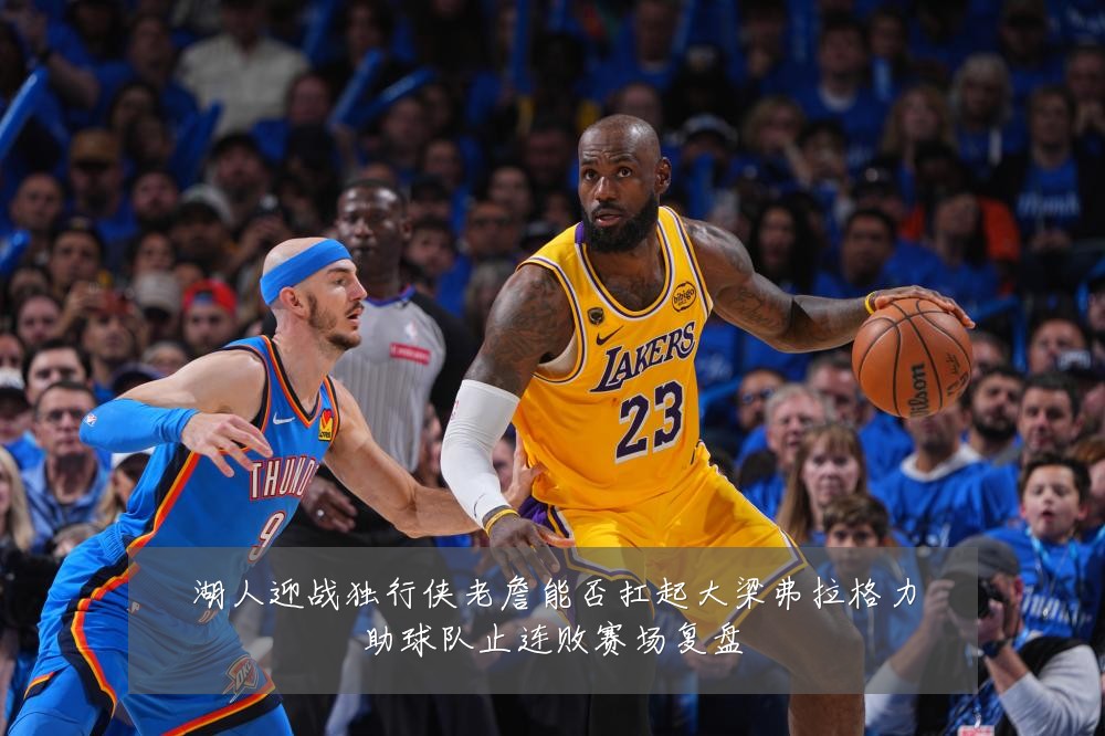 湖人迎战独行侠老詹能否扛起大梁弗拉格力助球队止连败赛场复盘