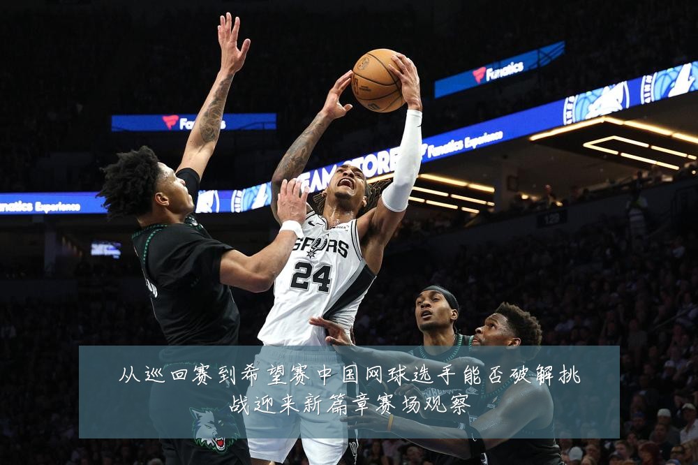 从巡回赛到希望赛中国网球选手能否破解挑战迎来新篇章赛场观察